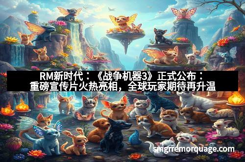 RM新时代：《战争机器3》正式公布：重磅宣传片火热亮相，全球玩家期待再升温