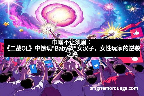 巾帼不让须眉：《二战OL》中惊现“Baby款”女汉子，女性玩家的逆袭之路