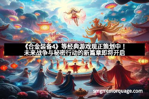 《合金装备4》等经典游戏现正策划中！未来战争与秘密行动的新篇章即将开启