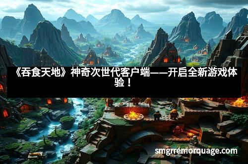 《吞食天地》神奇次世代客户端——开启全新游戏体验！